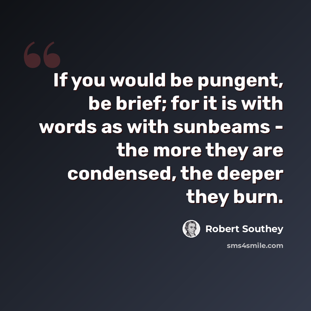 “If you would be pungent, be brief; for it is with words as with sunbeams - the more they are condensed, the deeper they burn.” quote by Robert Southey