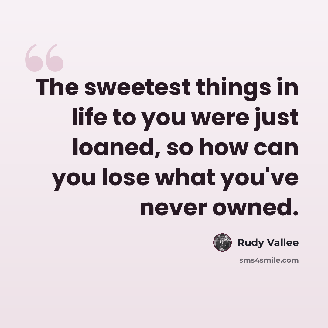 “The sweetest things in life to you were just loaned, so how can you lose what you've never owned.” quote by Rudy Vallee