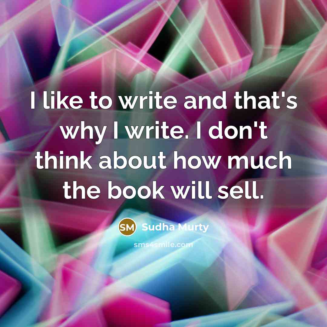 “I like to write and that's why I write. I don't think about how much the book will sell.” quote by Sudha Murty