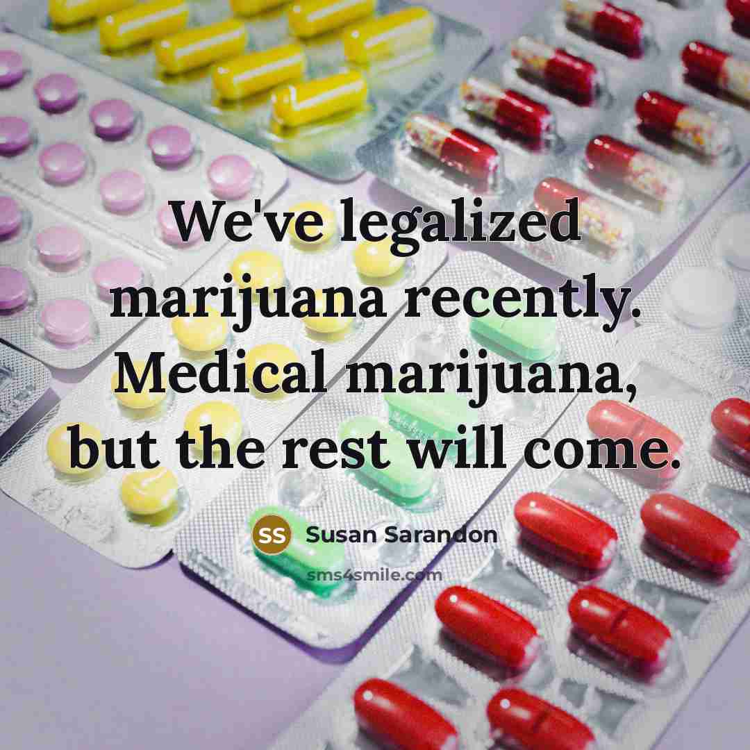 “We've legalized marijuana recently. Medical marijuana, but the rest will come.” quote by Susan Sarandon