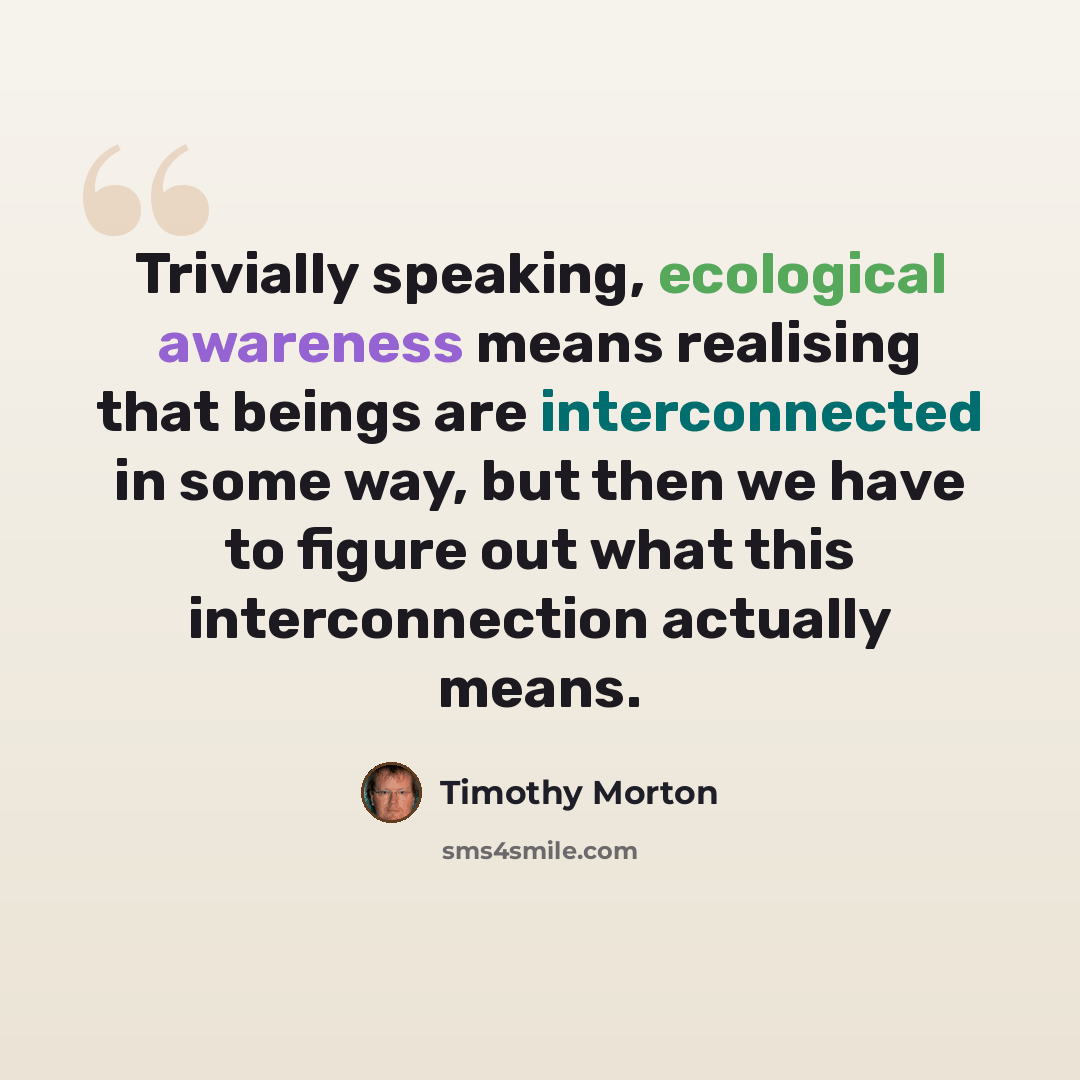 “Trivially speaking, ecological awareness means realising that beings are interconnected in some way, but then we have to figure out what this interconnection actually means.” quote by Timothy Morton