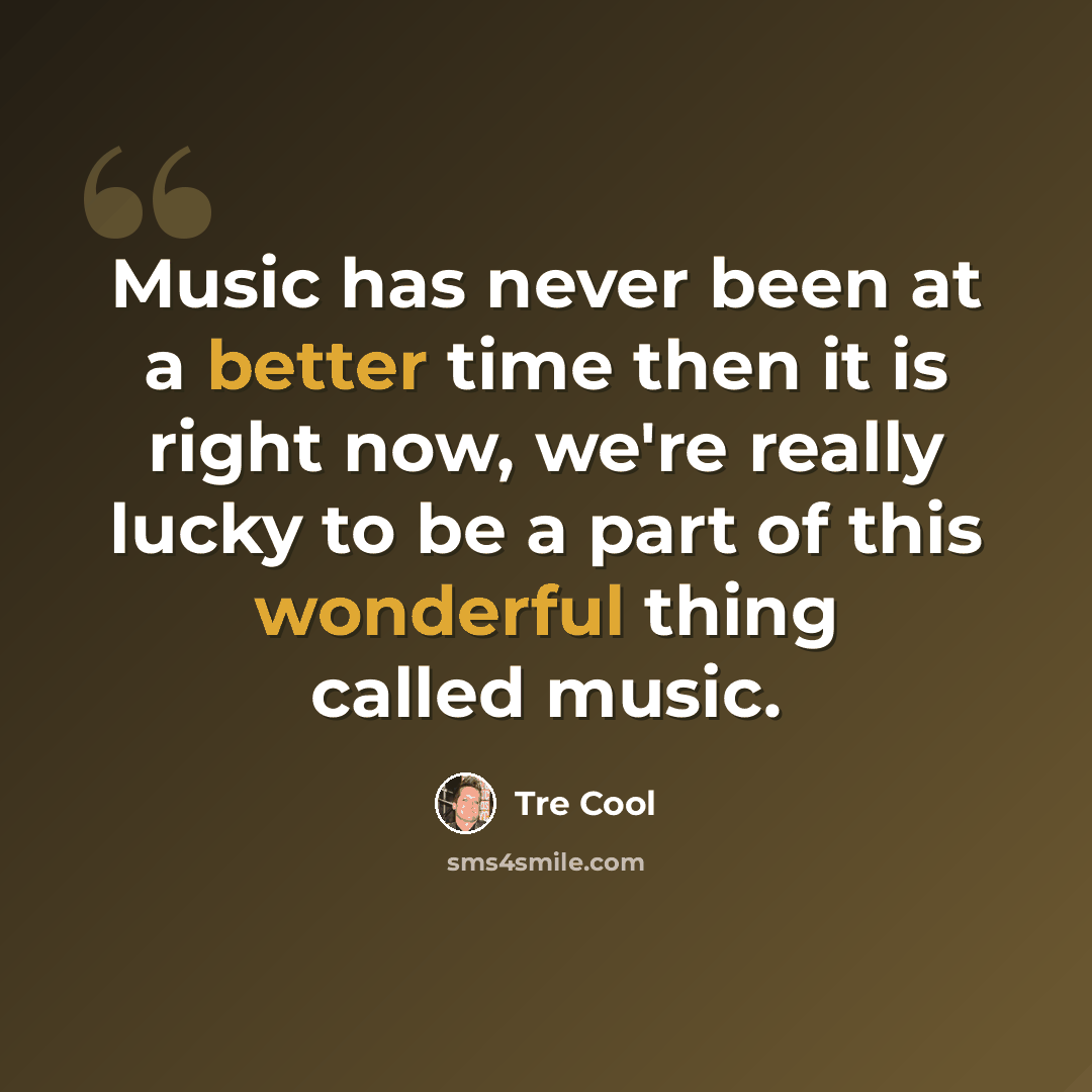 “Music has never been at a better time then it is right now, we're really lucky to be a part of this wonderful thing called music.” quote by Tre Cool