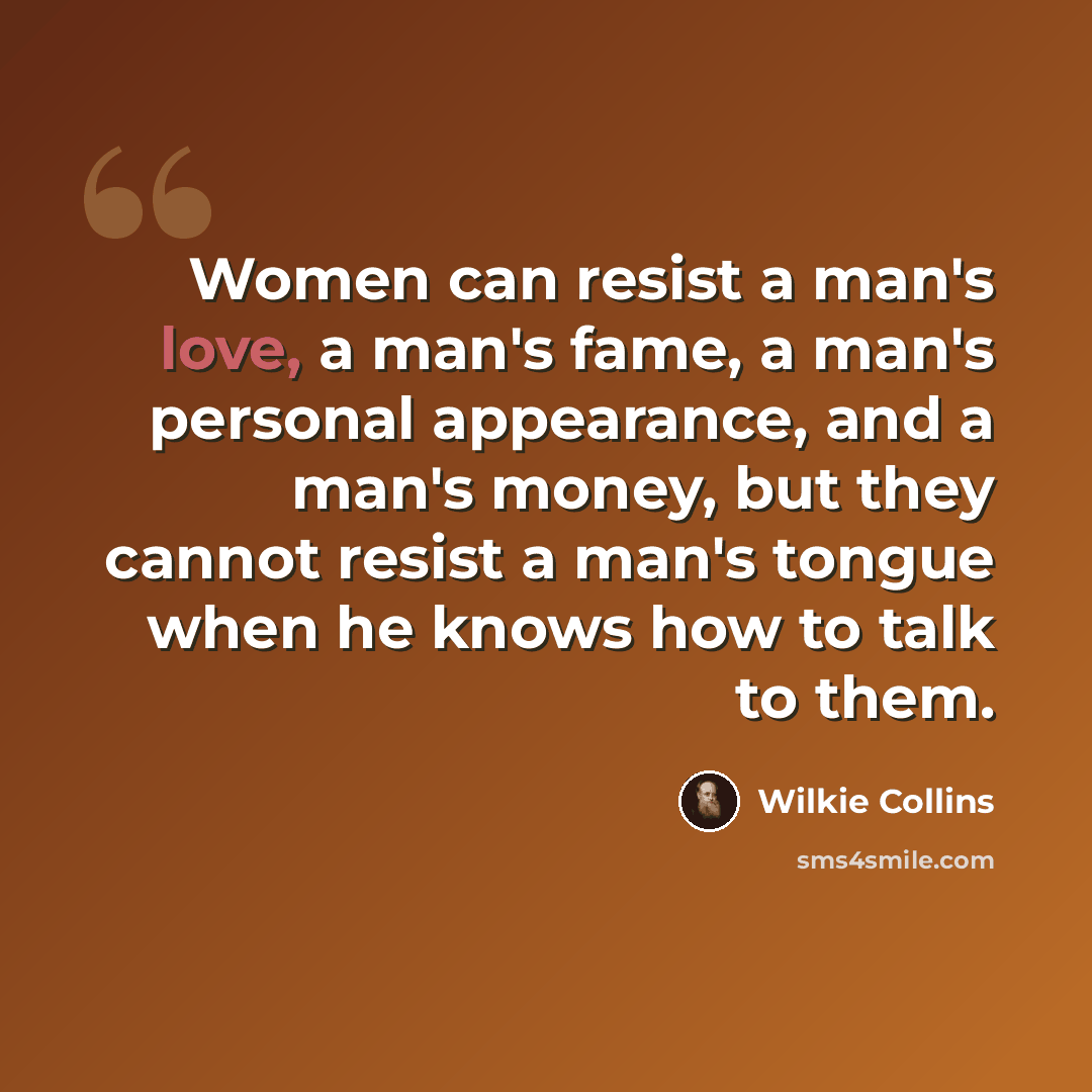 “Women can resist a man's love, a man's fame, a man's personal appearance, and a man's money, but they cannot resist a man's tongue when he knows how to talk to them.” quote by Wilkie Collins