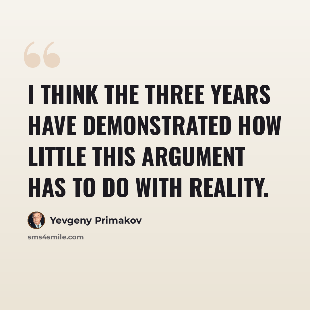 “I think the three years have demonstrated how little this argument has to do with reality.” quote by Yevgeny Primakov