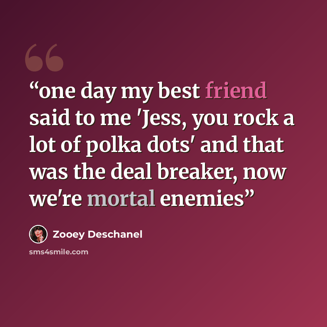 “one day my best friend said to me 'Jess, you rock a lot of polka dots' and that was the deal breaker, now we're mortal enemies” quote by Zooey Deschanel