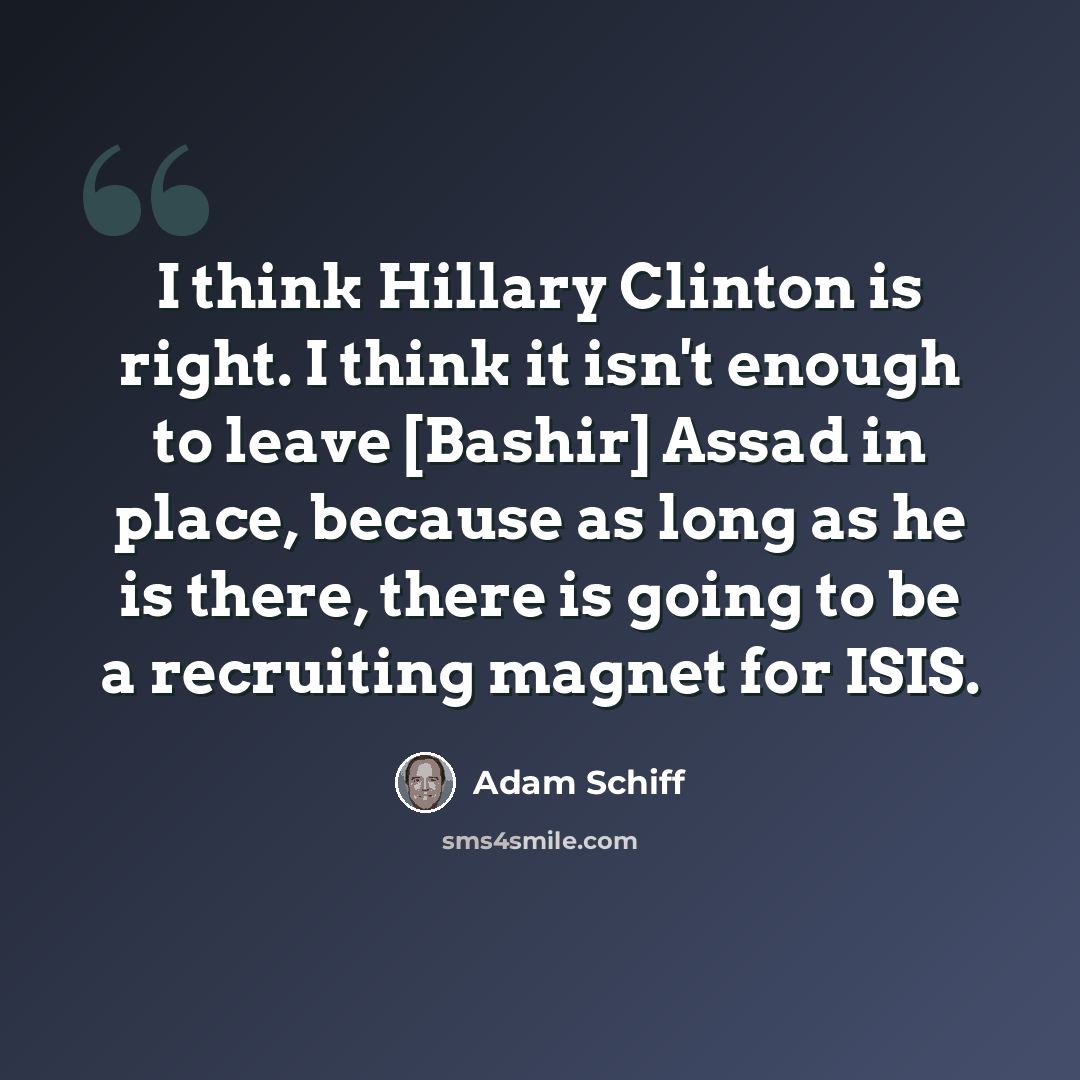 “I think Hillary Clinton is right. I think it isn't enough to leave [Bashir] Assad in place, because as long as he is there, there is going to be a recruiting magnet for ISIS.” quote by Adam Schiff