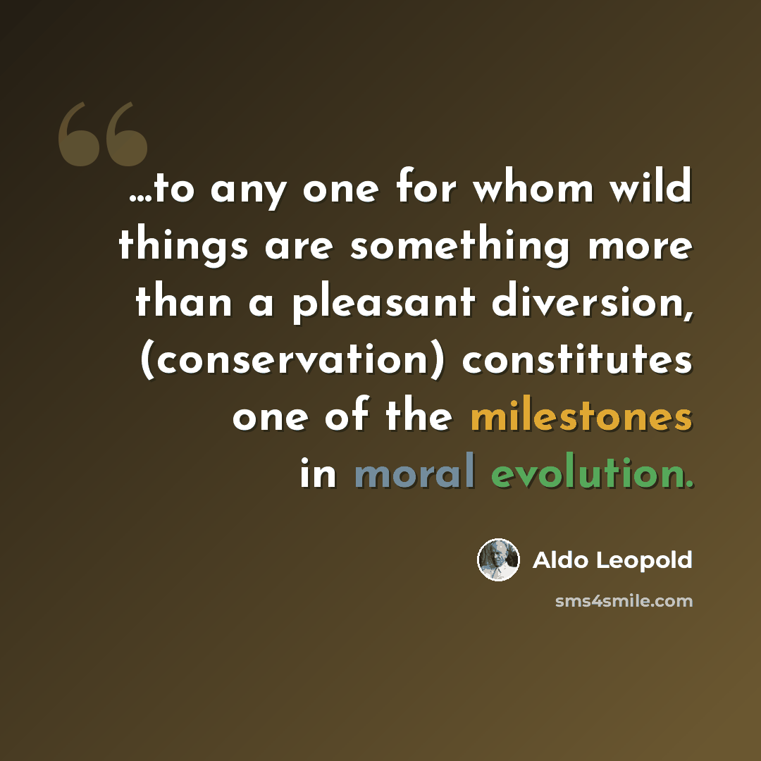 “...to any one for whom wild things are something more than a pleasant diversion, (conservation) constitutes one of the milestones in moral evolution.” quote by Aldo Leopold