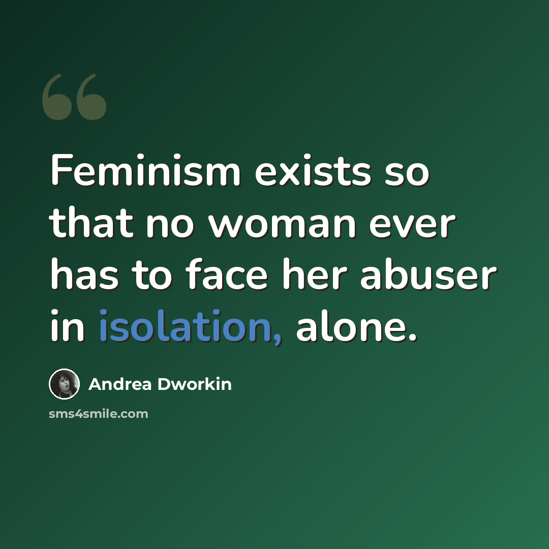 “Feminism exists so that no woman ever has to face her abuser in isolation, alone.” quote by Andrea Dworkin
