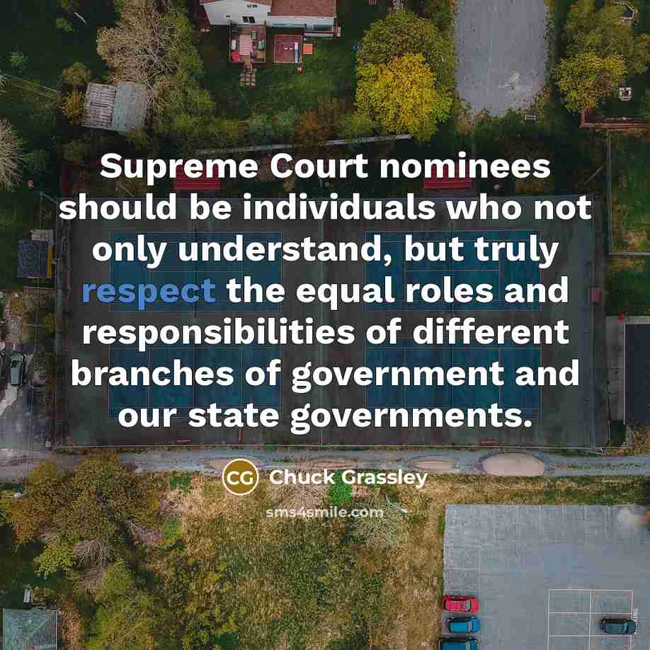 “Supreme Court nominees should be individuals who not only understand, but truly respect the equal roles and responsibilities of different branches of government and our state governments.” quote by Chuck Grassley