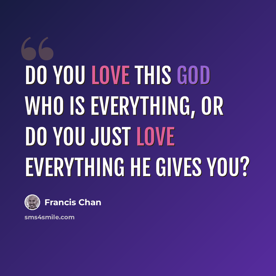 “Do you love this God who is everything, or do you just love everything He gives you?” quote by Francis Chan