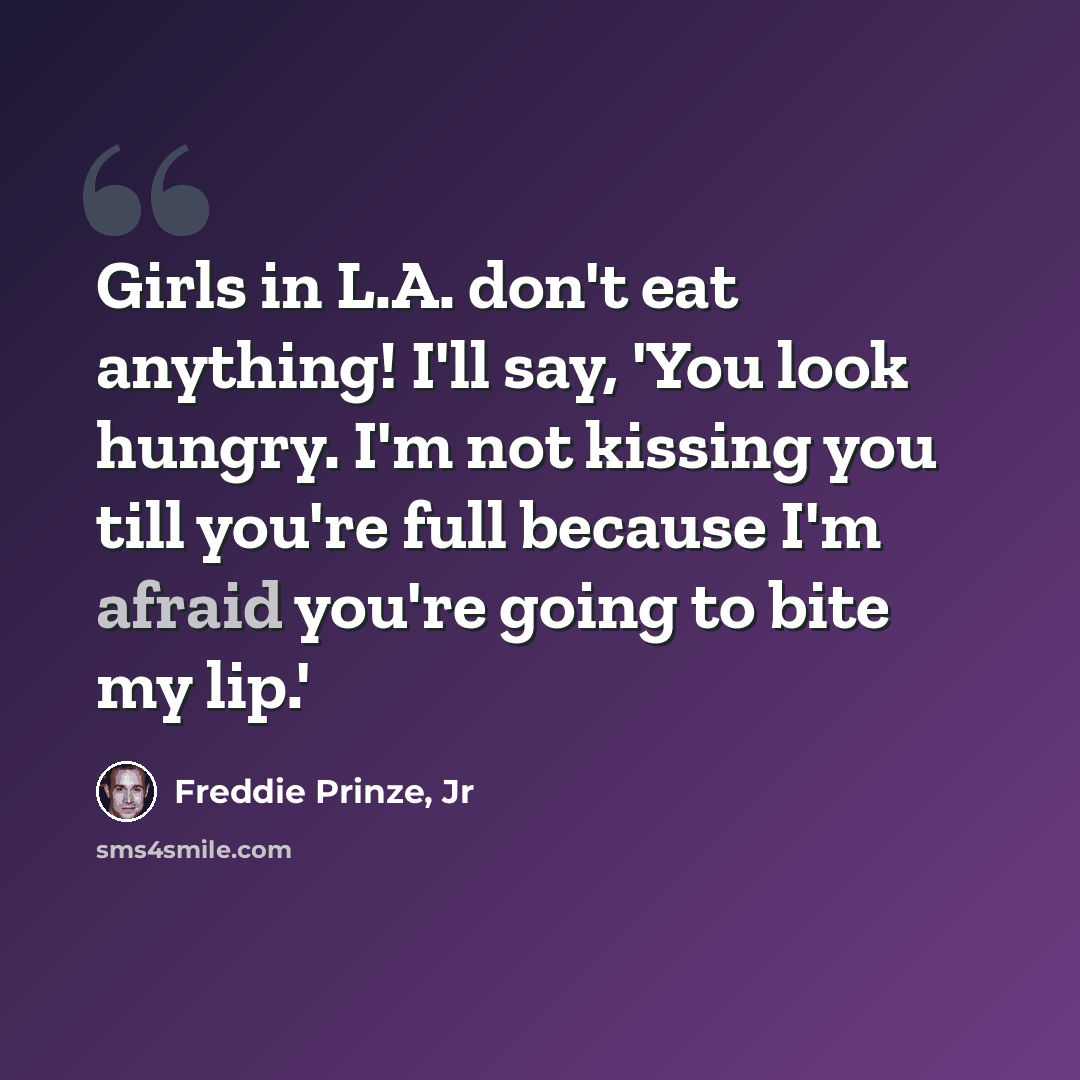 “Girls in L.A. don't eat anything! I'll say, 'You look hungry. I'm not kissing you till you're full because I'm afraid you're going to bite my lip.'” quote by Freddie Prinze, Jr
