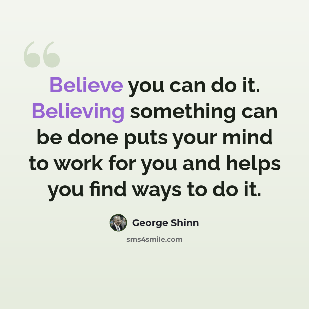 “Believe you can do it. Believing something can be done puts your mind to work for you and helps you find ways to do it.” quote by George Shinn