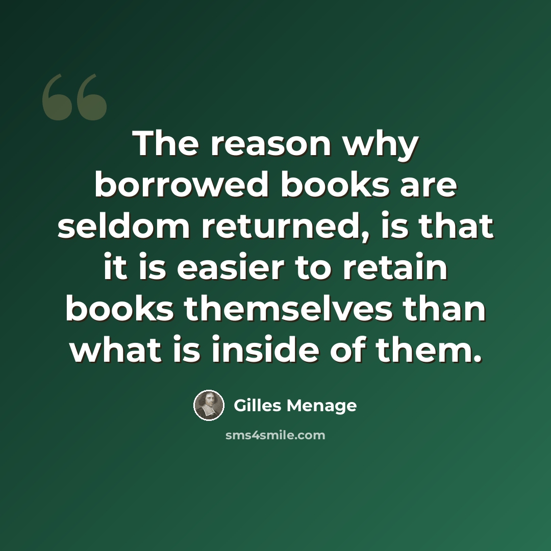 “The reason why borrowed books are seldom returned, is that it is easier to retain books themselves than what is inside of them.” quote by Gilles Menage