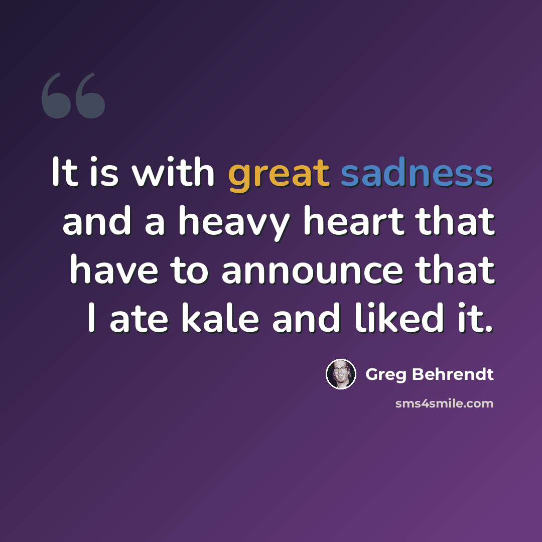 “It is with great sadness and a heavy heart that have to announce that I ate kale and liked it.” quote by Greg Behrendt