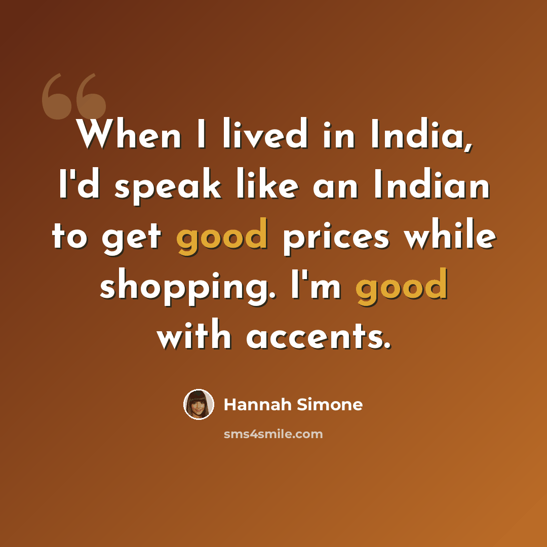 “When I lived in India, I'd speak like an Indian to get good prices while shopping. I'm good with accents.” quote by Hannah Simone