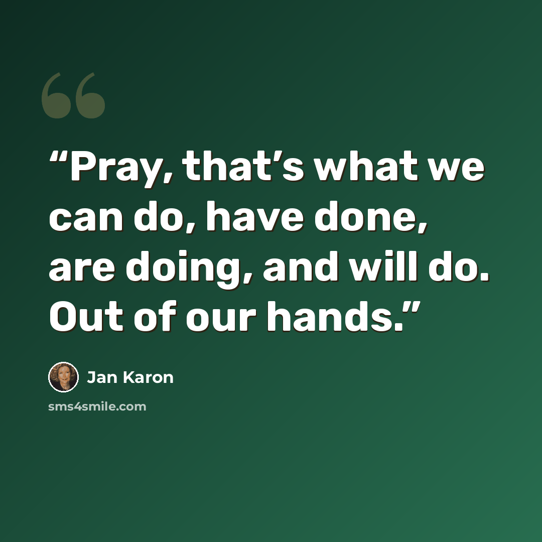 “Pray, that’s what we can do, have done, are doing, and will do. Out of our hands.” quote by Jan Karon
