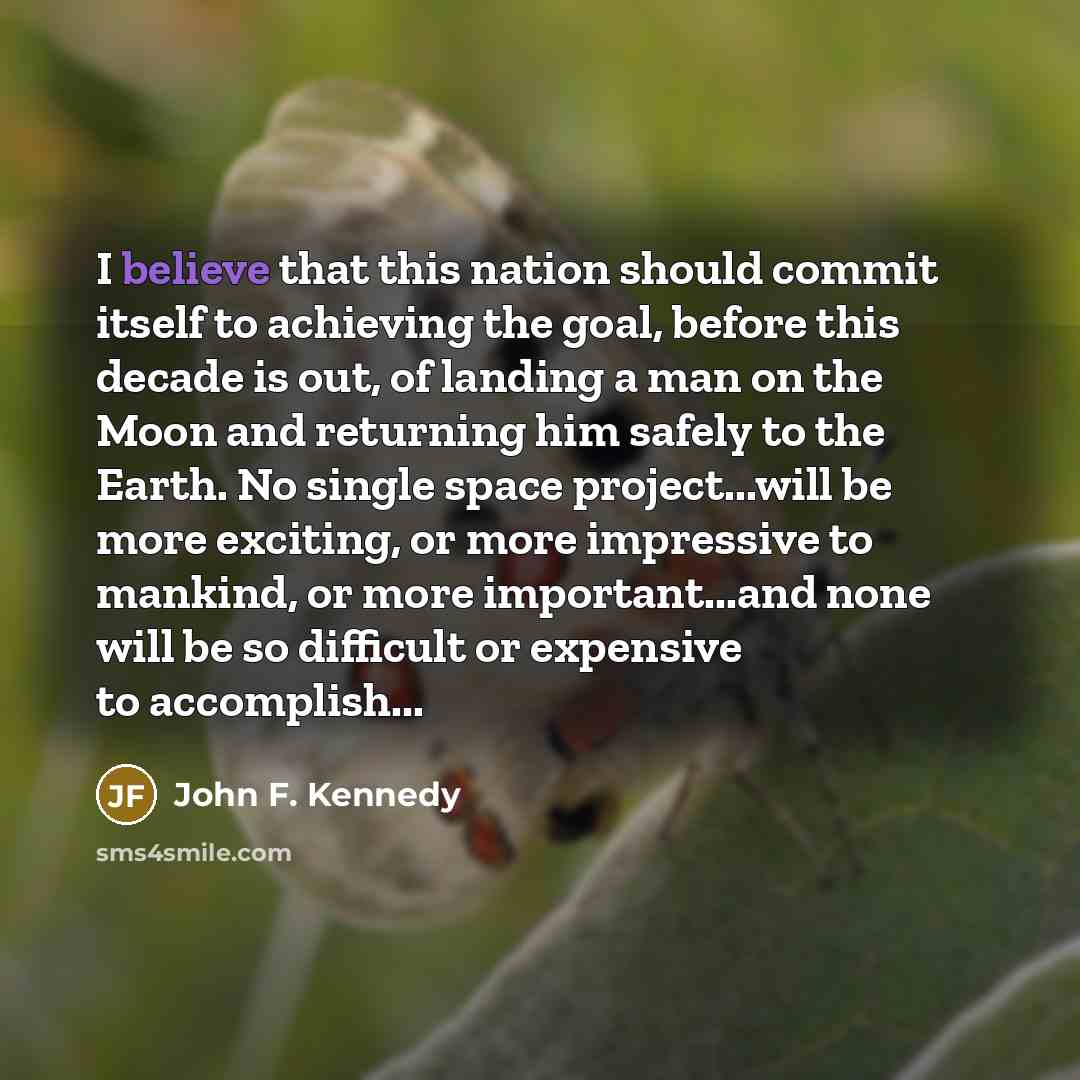 “I believe that this nation should commit itself to achieving the goal, before this decade is out, of landing a man on the Moon and returning him safely to the Earth. No single space project...will be more exciting, or more impressive to mankind, or more important...and none will be so difficult or…” quote by John F. Kennedy