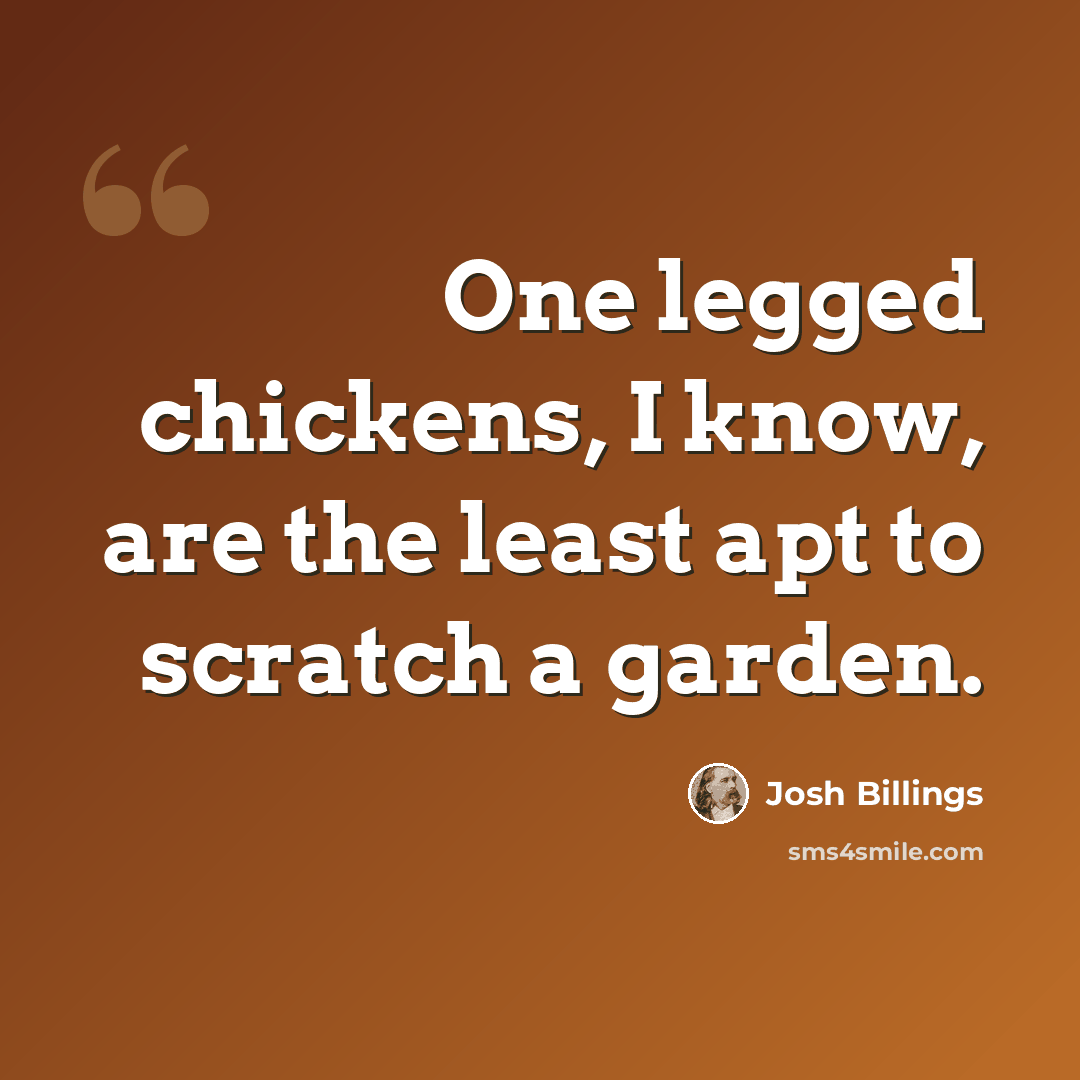“One legged chickens, I know, are the least apt to scratch a garden.” quote by Josh Billings