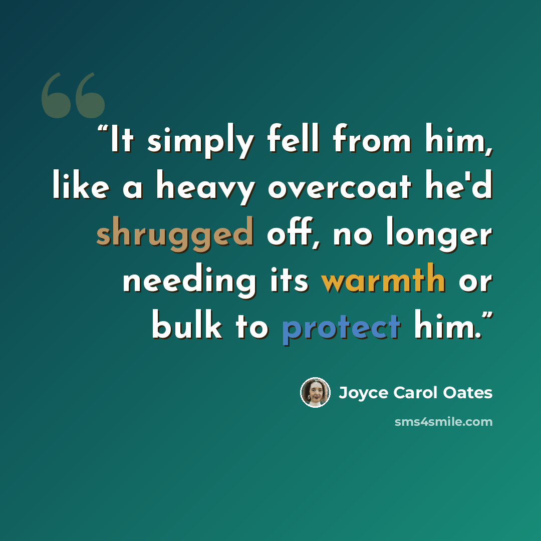 “It simply fell from him, like a heavy overcoat he'd shrugged off, no longer needing its warmth or bulk to protect him.” quote by Joyce Carol Oates