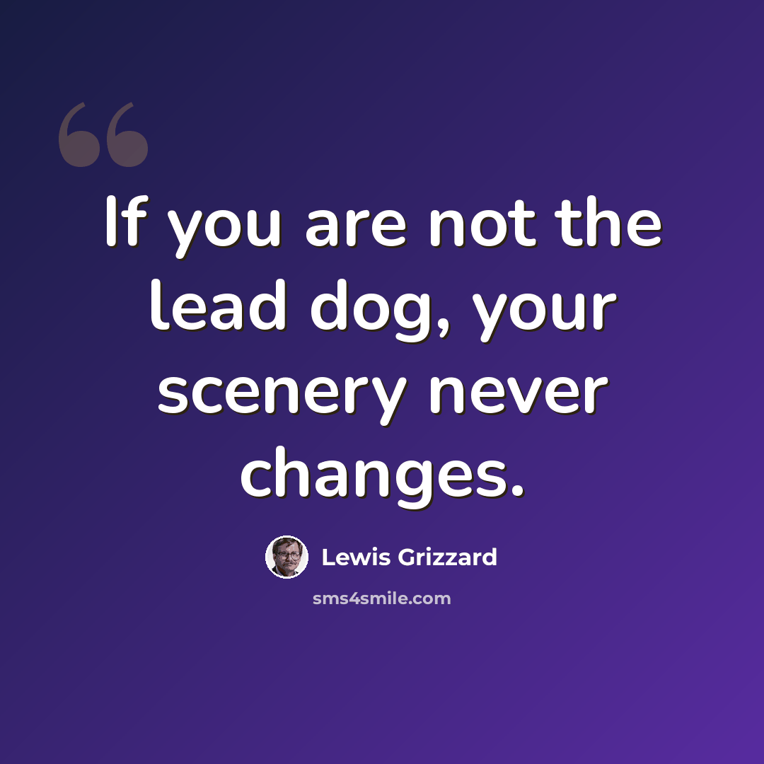 “If you are not the lead dog, your scenery never changes.” quote by Lewis Grizzard