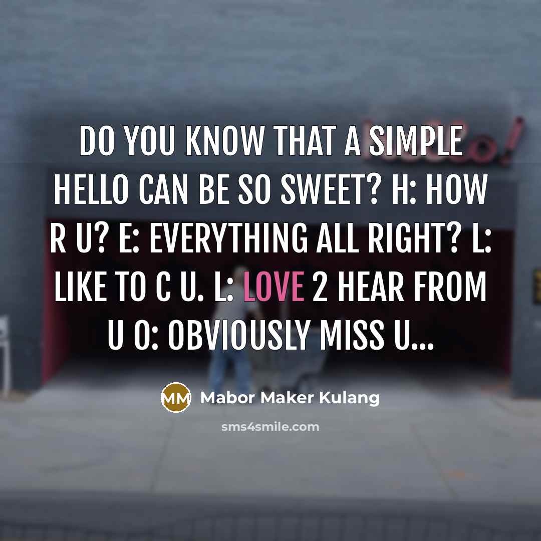 “Do you know that a simple HELLO can be so sweet? H: How r u? E: Everything all right? L: Like to c u. L: Love 2 hear from u O: Obviously miss u...” quote by Mabor Maker Kulang