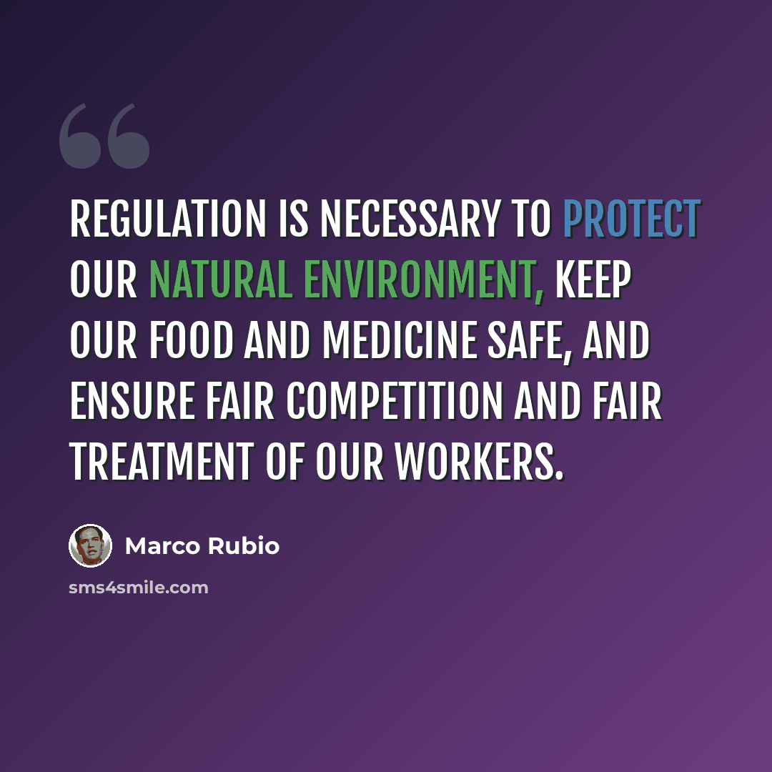 “Regulation is necessary to protect our natural environment, keep our food and medicine safe, and ensure fair competition and fair treatment of our workers.” quote by Marco Rubio