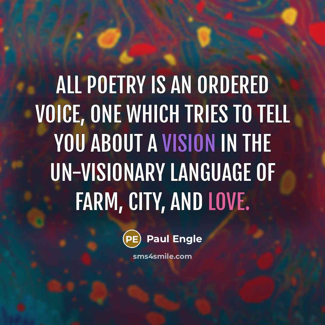 “All poetry is an ordered voice, one which tries to tell you about a vision in the un-visionary language of farm, city, and love.” quote by Paul Engle