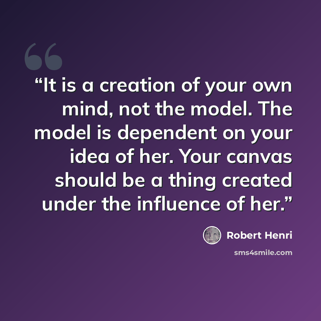 “It is a creation of your own mind, not the model. The model is dependent on your idea of her. Your canvas should be a thing created under the influence of her.” quote by Robert Henri
