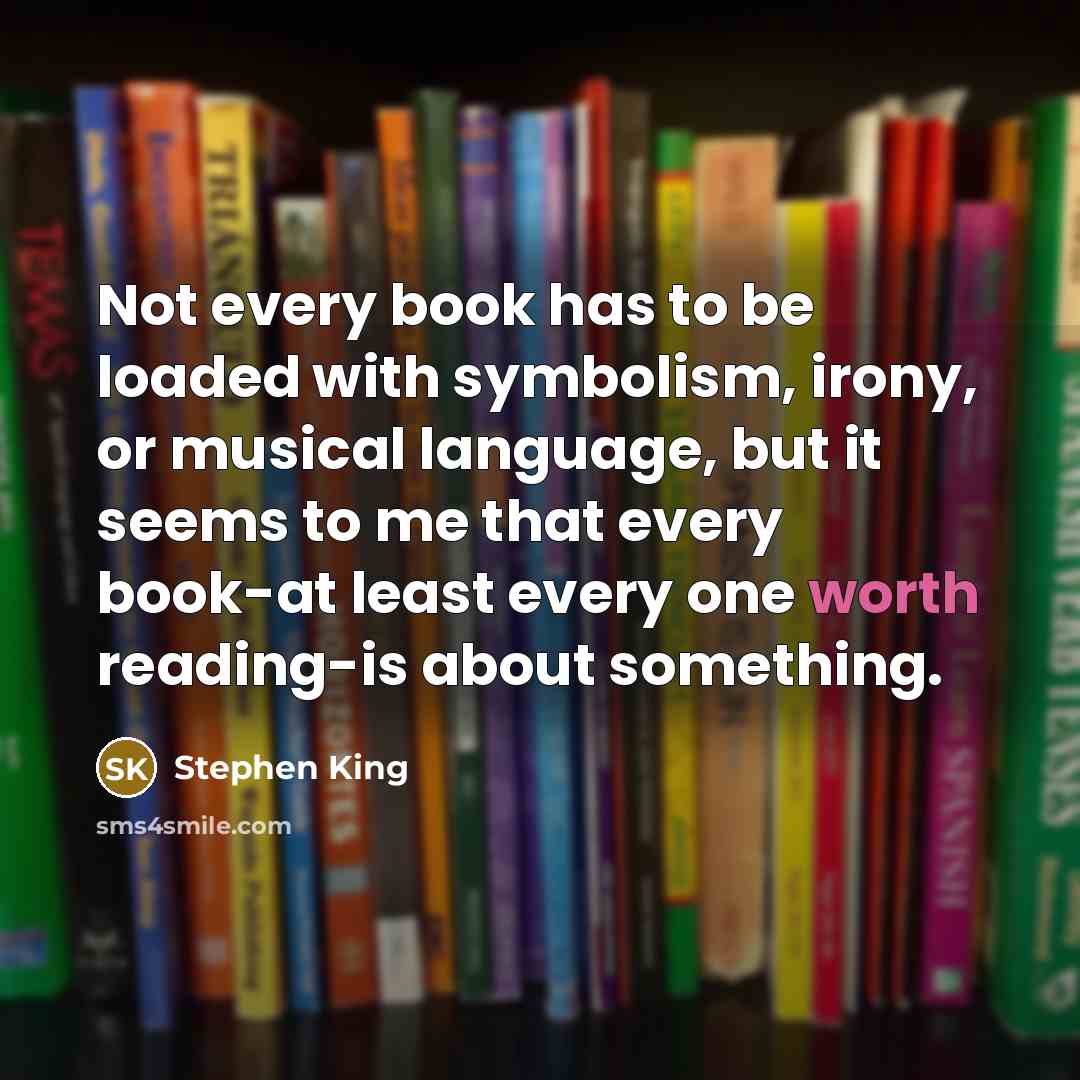 “Not every book has to be loaded with symbolism, irony, or musical language, but it seems to me that every book-at least every one worth reading-is about something.” quote by Stephen King