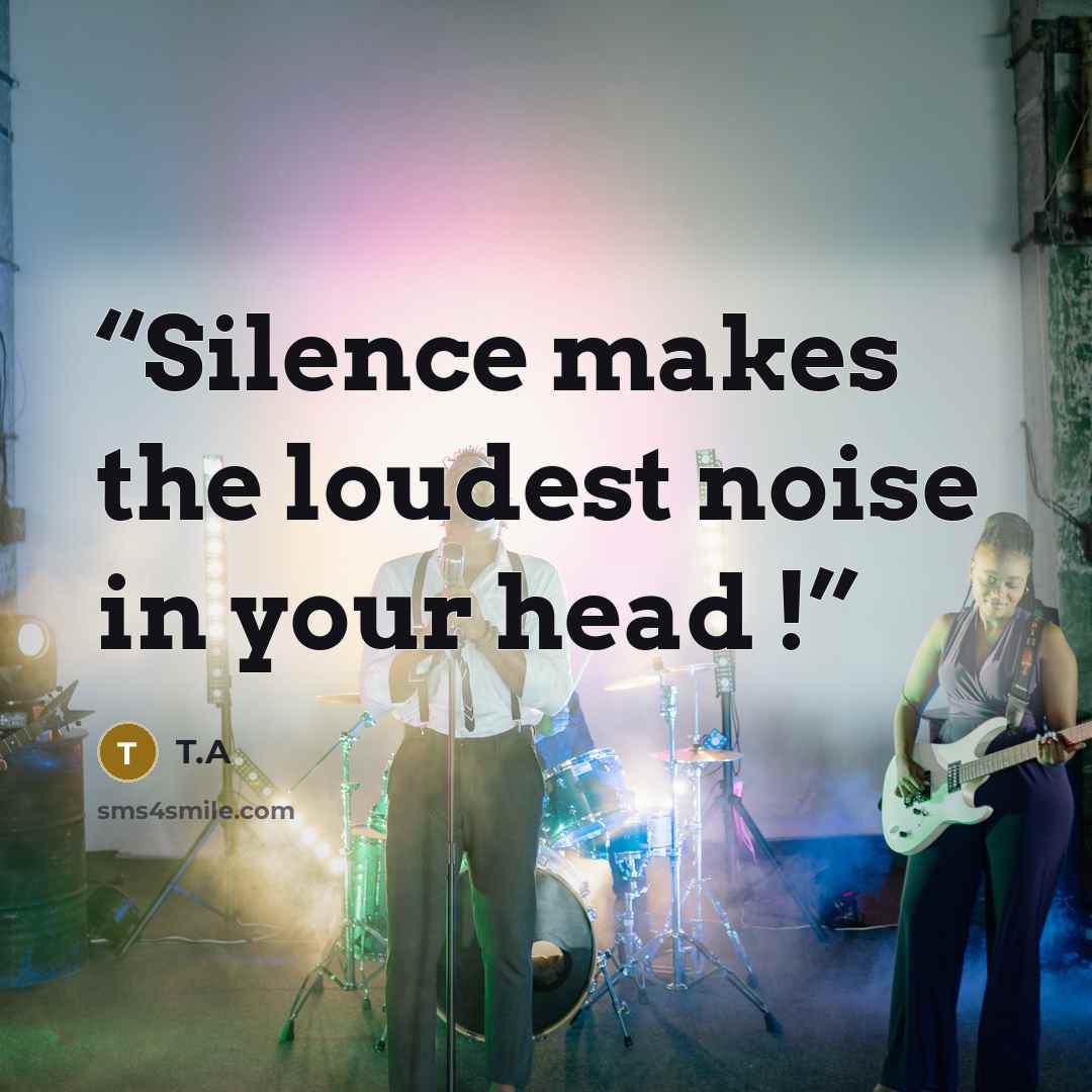 “Silence makes the loudest noise in your head !” quote by T.A