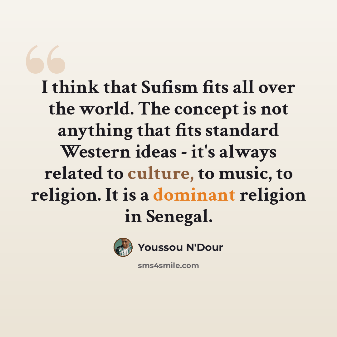 “I think that Sufism fits all over the world. The concept is not anything that fits standard Western ideas - it's always related to culture, to music, to religion. It is a dominant religion in Senegal.” quote by Youssou N'Dour