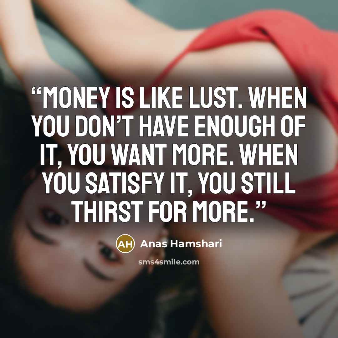 “Money is like lust. When you don’t have enough of it, you want more. When you satisfy it, you still thirst for more.” quote by Anas Hamshari