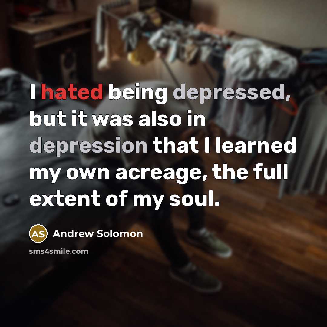 “I hated being depressed, but it was also in depression that I learned my own acreage, the full extent of my soul.” quote by Andrew Solomon