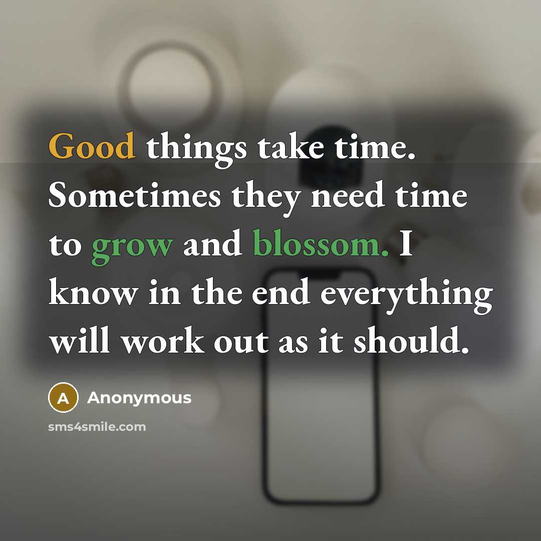 “Good things take time. Sometimes they need time to grow and blossom. I know in the end everything will work out as it should.” quote by Anonymous