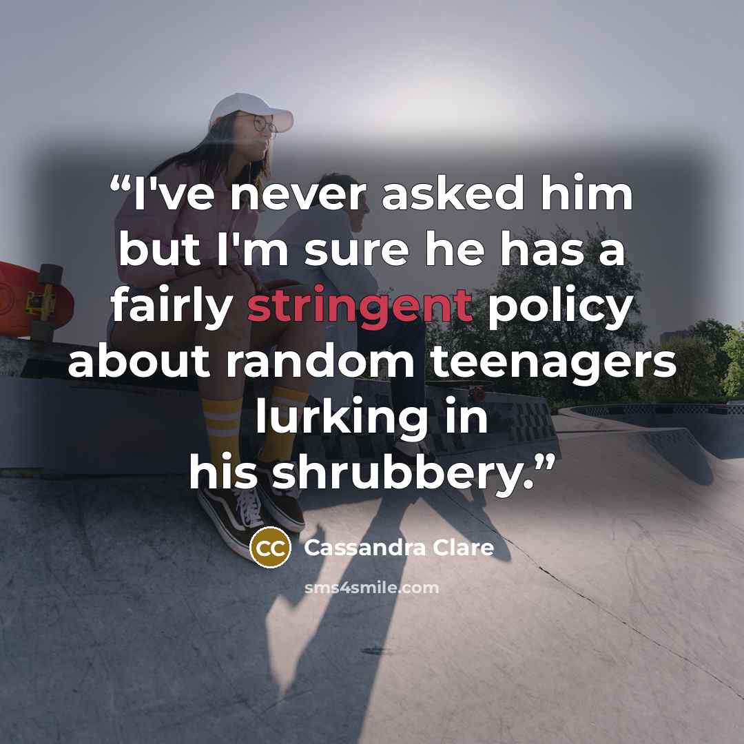 “I've never asked him but I'm sure he has a fairly stringent policy about random teenagers lurking in his shrubbery.” quote by Cassandra Clare