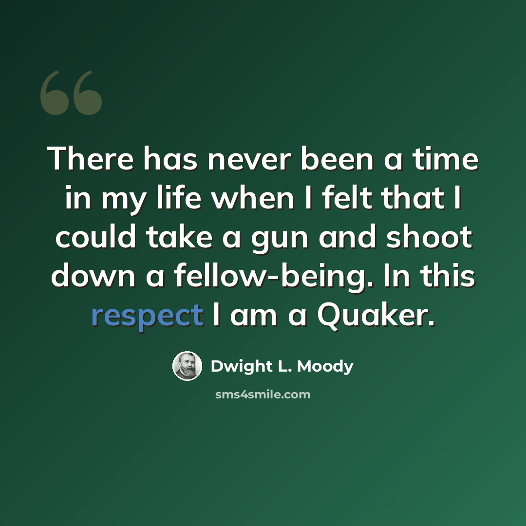 “There has never been a time in my life when I felt that I could take a gun and shoot down a fellow-being. In this respect I am a Quaker.” quote by Dwight L. Moody