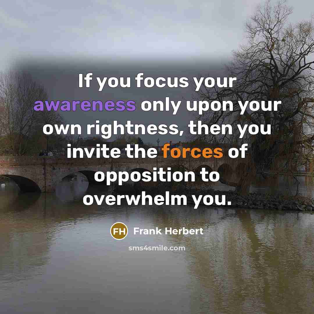 “If you focus your awareness only upon your own rightness, then you invite the forces of opposition to overwhelm you.” quote by Frank Herbert