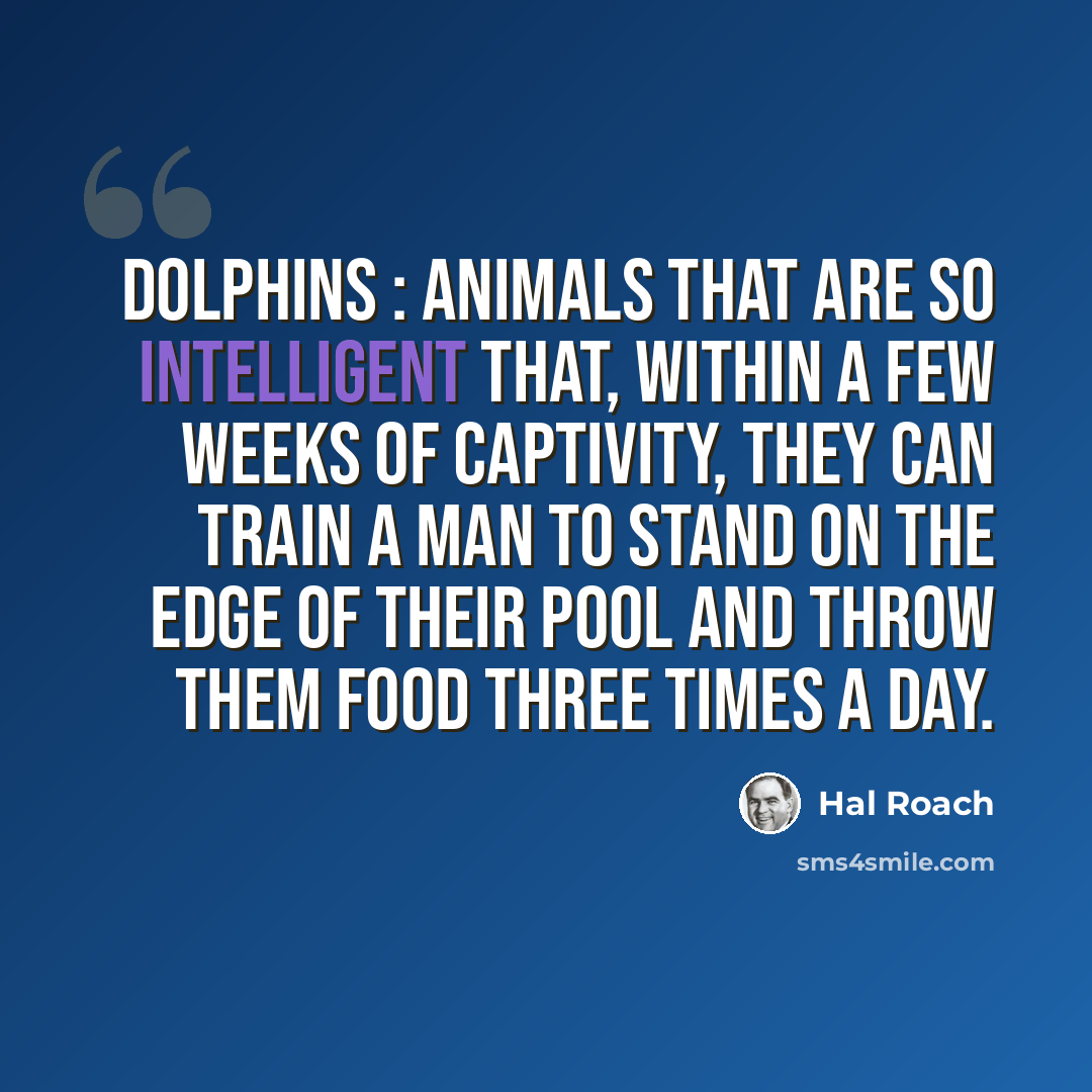 “Dolphins : Animals that are so intelligent that, within a few weeks of captivity, they can train a man to stand on the edge of their pool and throw them food three times a day.” quote by Hal Roach