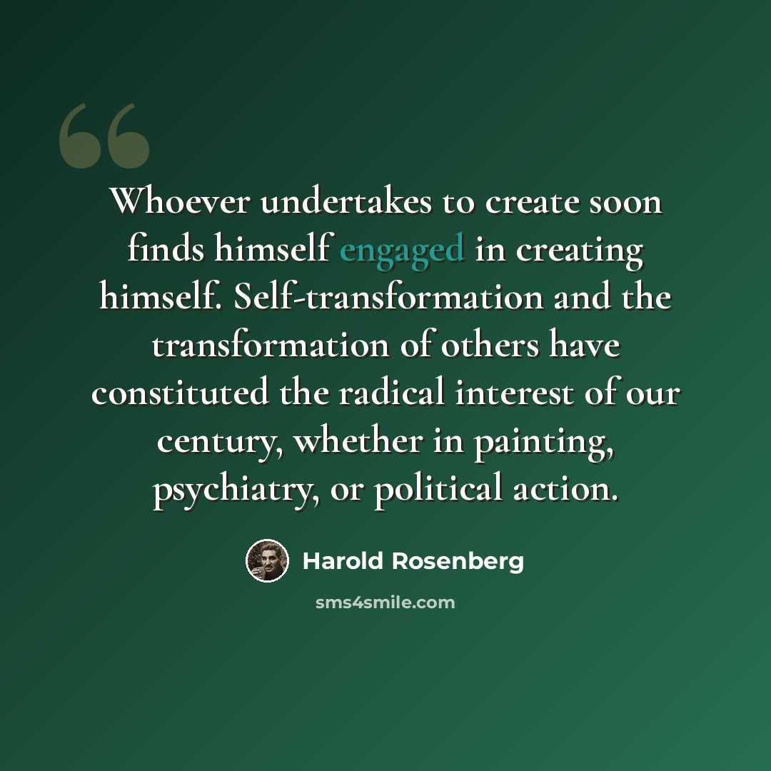 “Whoever undertakes to create soon finds himself engaged in creating himself. Self-transformation and the transformation of others have constituted the radical interest of our century, whether in painting, psychiatry, or political action.” quote by Harold Rosenberg