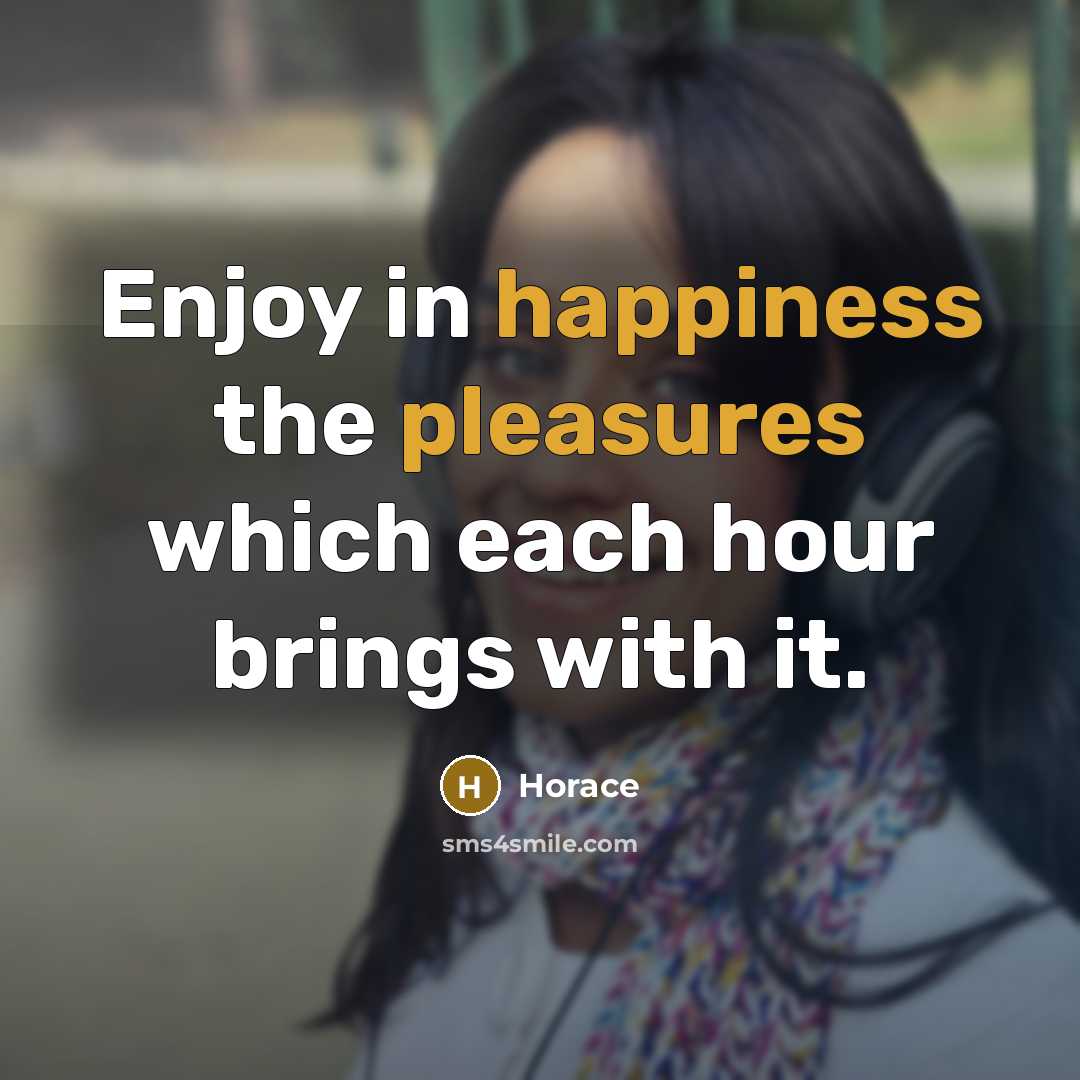 “Enjoy in happiness the pleasures which each hour brings with it.” quote by Horace