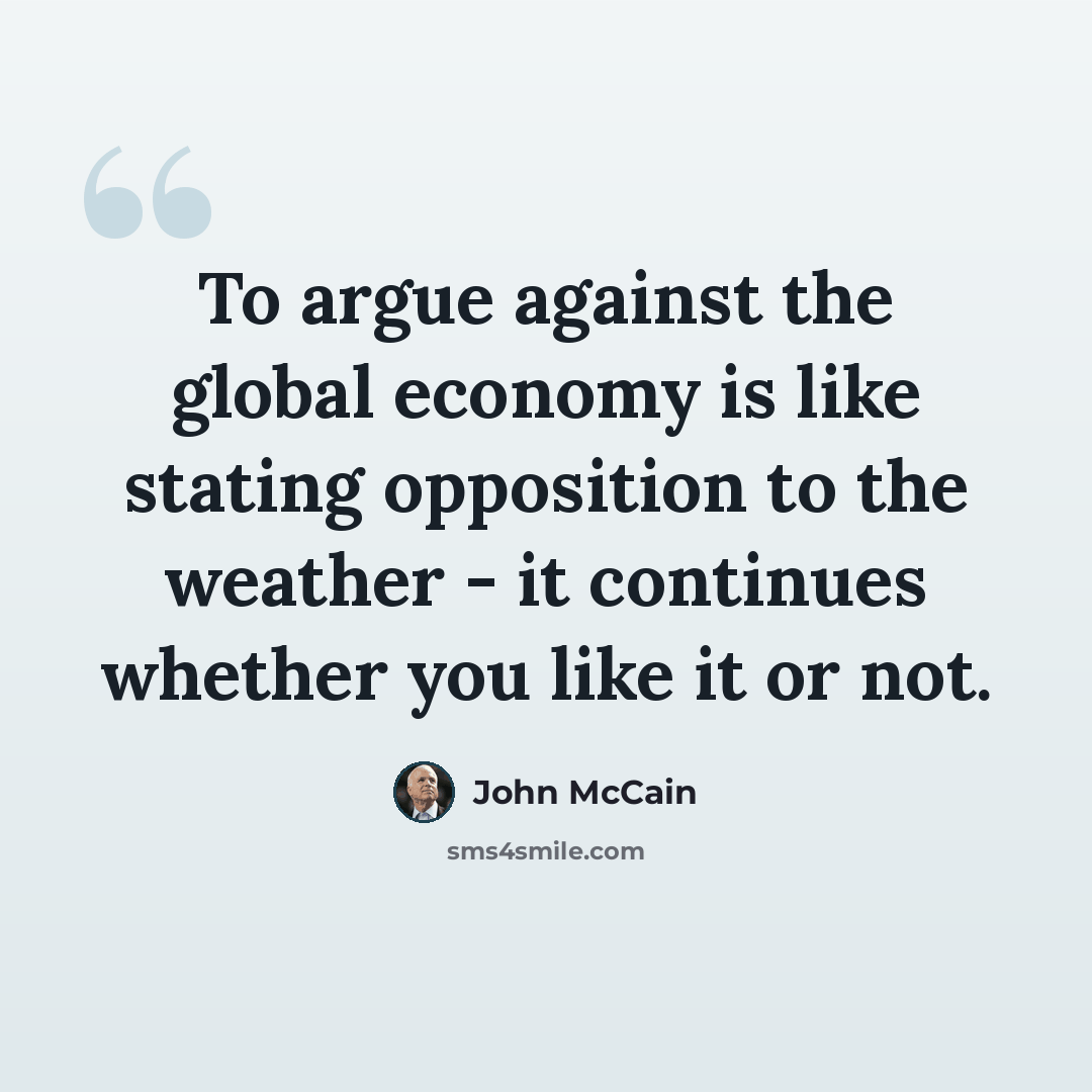 “To argue against the global economy is like stating opposition to the weather - it continues whether you like it or not.” quote by John McCain