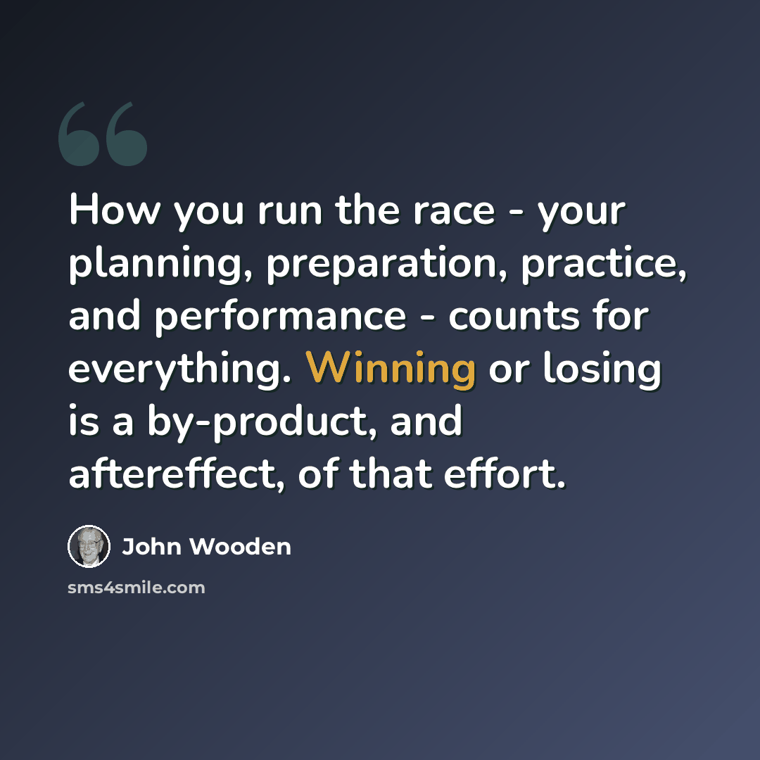 “How you run the race - your planning, preparation, practice, and performance - counts for everything. Winning or losing is a by-product, and aftereffect, of that effort.” quote by John Wooden
