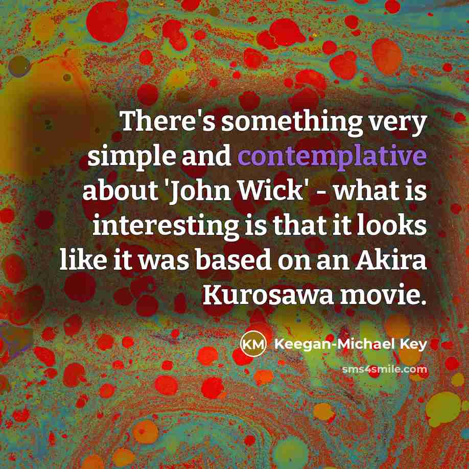 “There's something very simple and contemplative about 'John Wick' - what is interesting is that it looks like it was based on an Akira Kurosawa movie.” quote by Keegan-Michael Key
