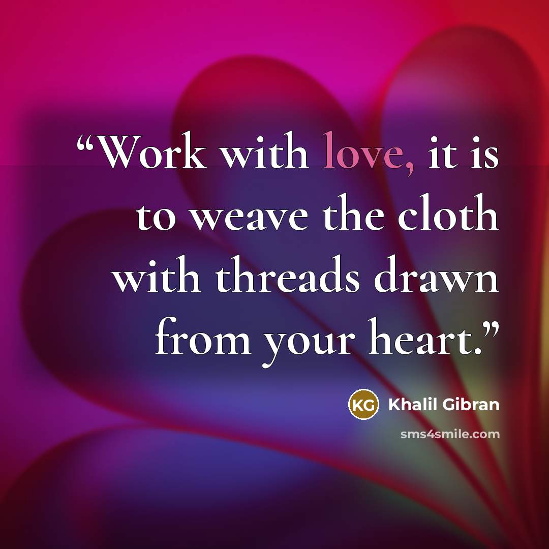 “Work with love, it is to weave the cloth with threads drawn from your heart.” quote by Khalil Gibran