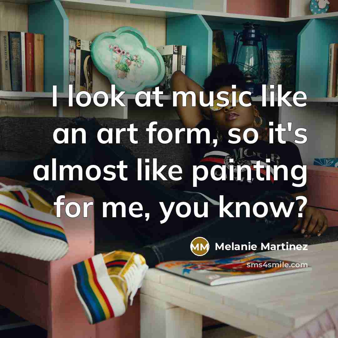 “I look at music like an art form, so it's almost like painting for me, you know?” quote by Melanie Martinez