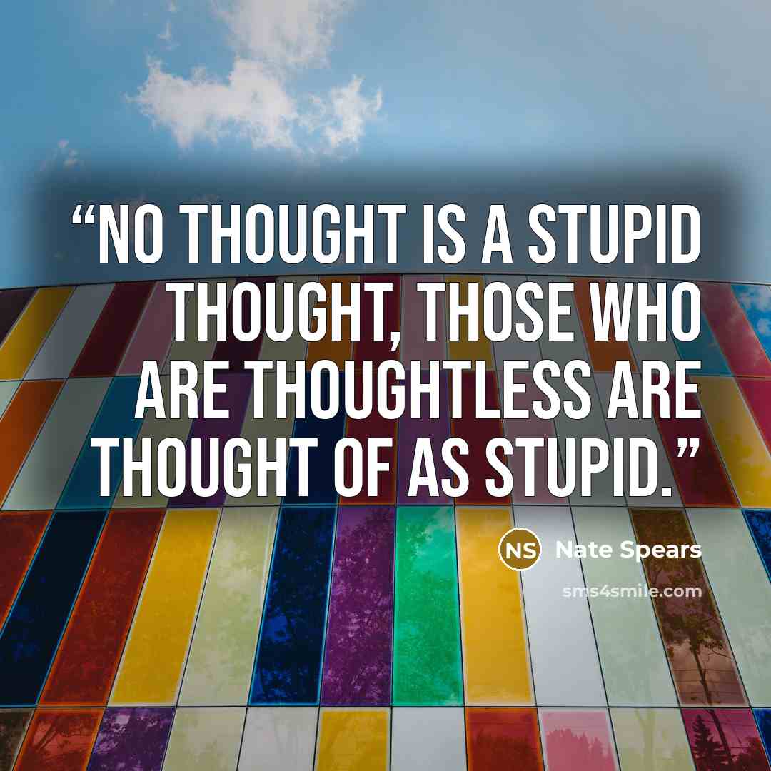“No thought is a stupid thought, those who are thoughtless are thought of as stupid.” quote by Nate Spears