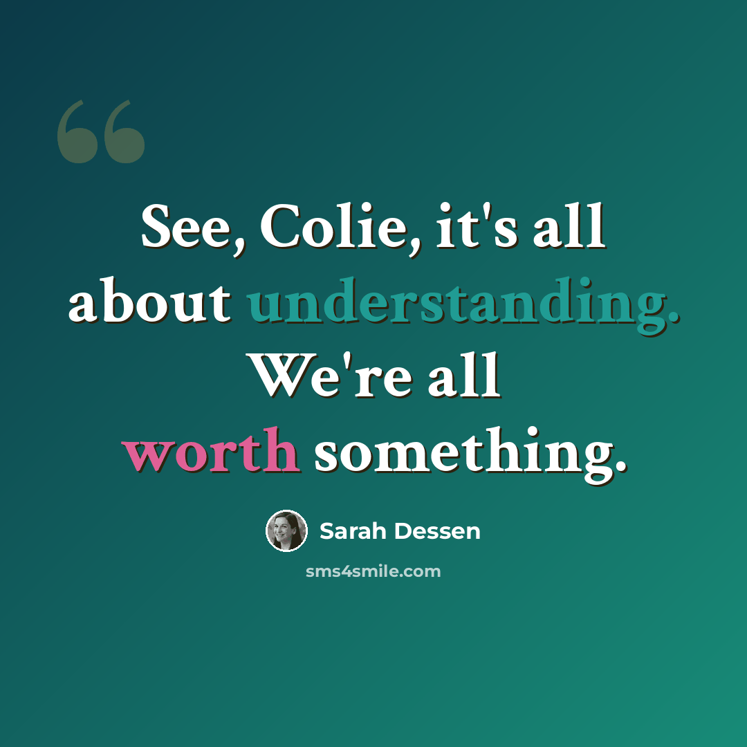 “See, Colie, it's all about understanding. We're all worth something.” quote by Sarah Dessen