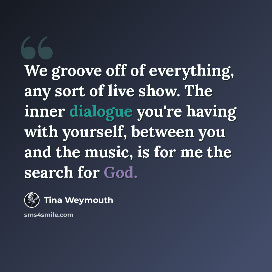 “We groove off of everything, any sort of live show. The inner dialogue you're having with yourself, between you and the music, is for me the search for God.” quote by Tina Weymouth