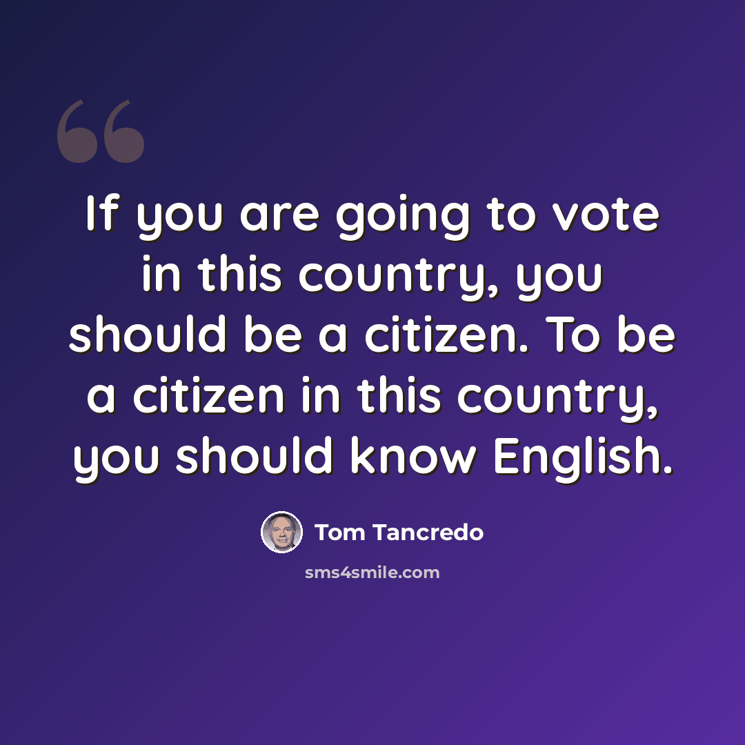 “If you are going to vote in this country, you should be a citizen. To be a citizen in this country, you should know English.” quote by Tom Tancredo