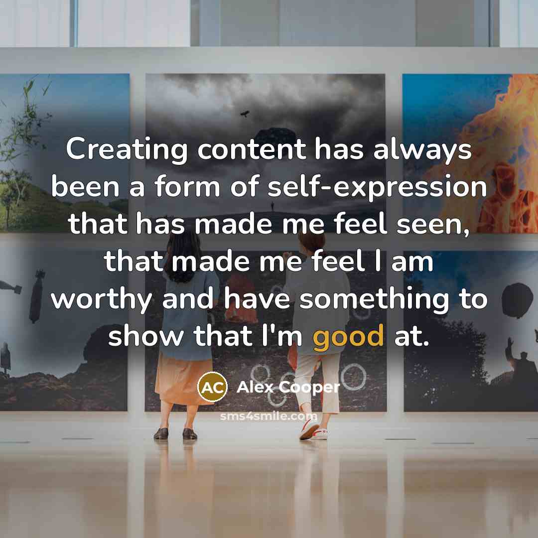 “Creating content has always been a form of self-expression that has made me feel seen, that made me feel I am worthy and have something to show that I'm good at.” quote by Alex Cooper